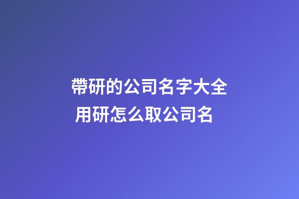 帶研的公司名字大全 用研怎么取公司名-第1張-公司起名-玄機派